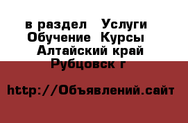  в раздел : Услуги » Обучение. Курсы . Алтайский край,Рубцовск г.